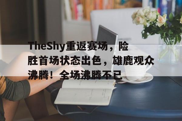 包含TheShy重返赛场，险胜首场状态出色，雄鹿观众沸腾！全场沸腾不已的词条-开云体育官网