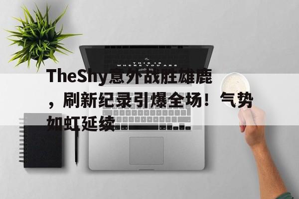 关于TheShy意外战胜雄鹿，刷新纪录引爆全场！气势如虹延续的信息-kaiyun体育官网