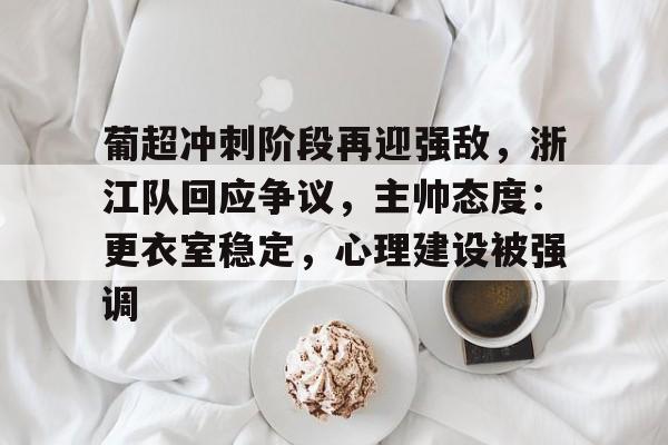 关于葡超冲刺阶段再迎强敌,浙江队回应争议,主帅态度:更衣室稳定,心理建设被强调的信息 关于葡超冲刺阶段再迎强敌,浙江队回应争议,主帅态度:更衣室稳定,心理建设被强调的信息
