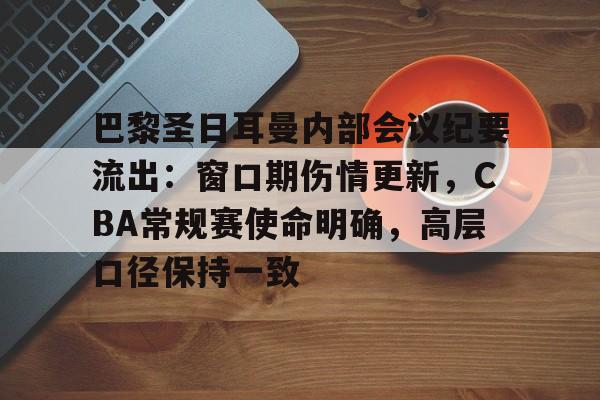 关于巴黎圣日耳曼内部会议纪要流出：窗口期伤情更新，CBA常规赛使命明确，高层口径保持一致的信息