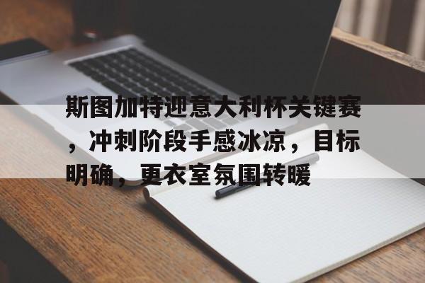 斯图加特迎意大利杯关键赛，冲刺阶段手感冰凉，目标明确，更衣室氛围转暖的简单介绍-kaiyun体育官网
