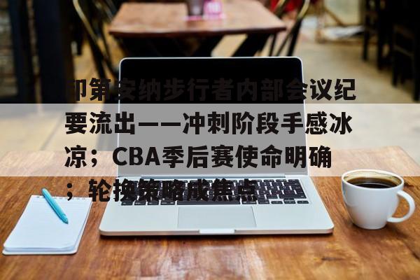 印第安纳步行者内部会议纪要流出——冲刺阶段手感冰凉；CBA季后赛使命明确；轮换策略成焦点的简单介绍
