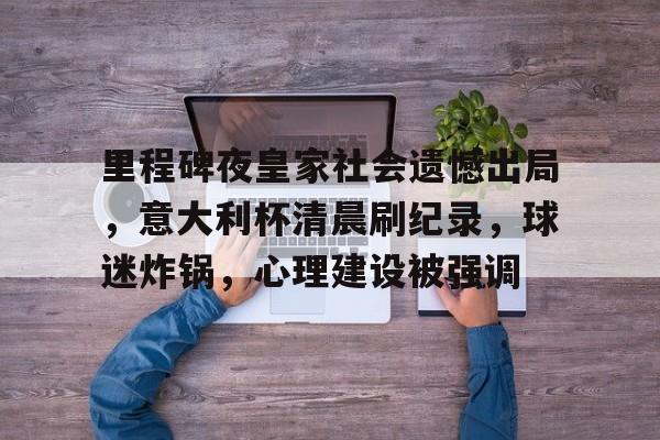 里程碑夜皇家社会遗憾出局，意大利杯清晨刷纪录，球迷炸锅，心理建设被强调的简单介绍-kaiyun