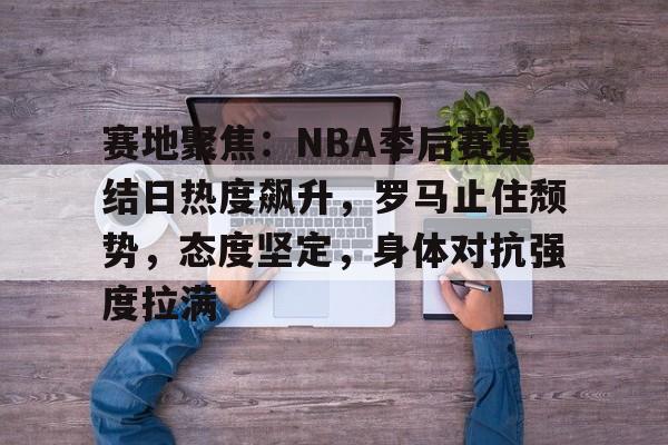包含赛地聚焦：NBA季后赛集结日热度飙升，罗马止住颓势，态度坚定，身体对抗强度拉满的词条-开云体育下载