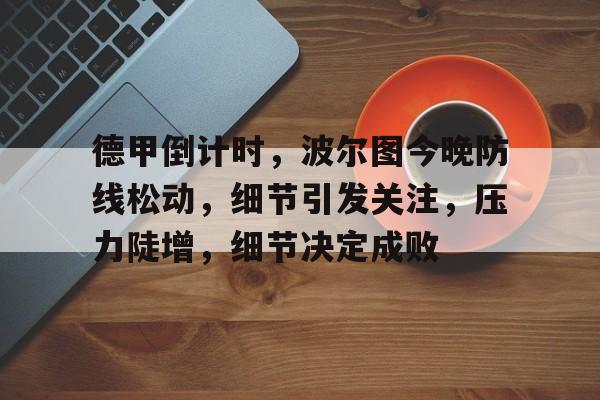 包含德甲倒计时，波尔图今晚防线松动，细节引发关注，压力陡增，细节决定成败的词条-kaiyun